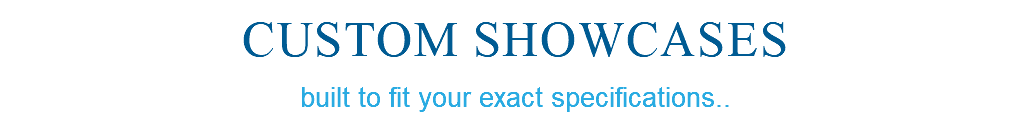  Custom Showcases built to fit your exact specifications..