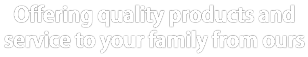 Offering quality products and service to your family from ours